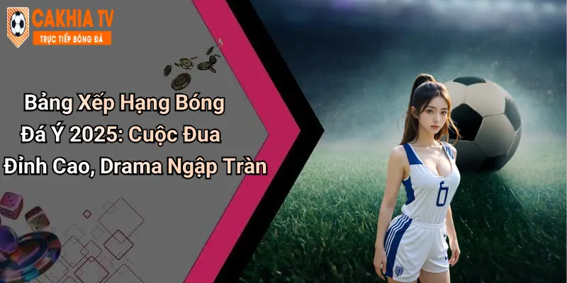 Bảng Xếp Hạng Bóng Đá Ý 2025: Cuộc Đua Đỉnh Cao, Drama Ngập Tràn