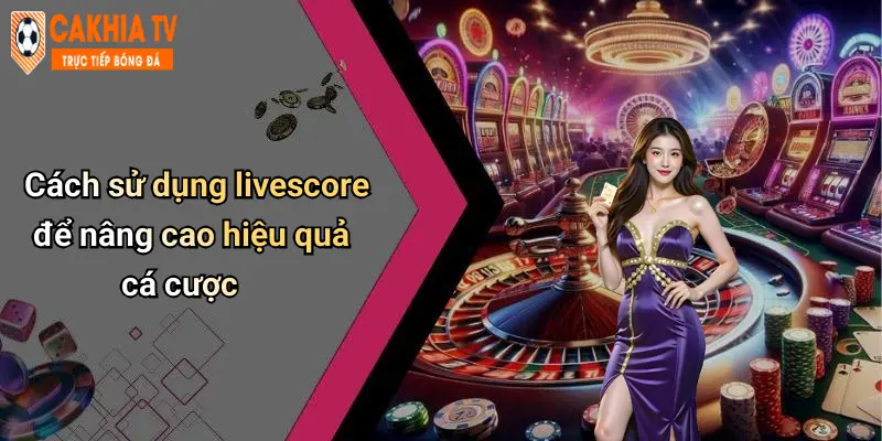Cách sử dụng livescore để nâng cao hiệu quả cá cược