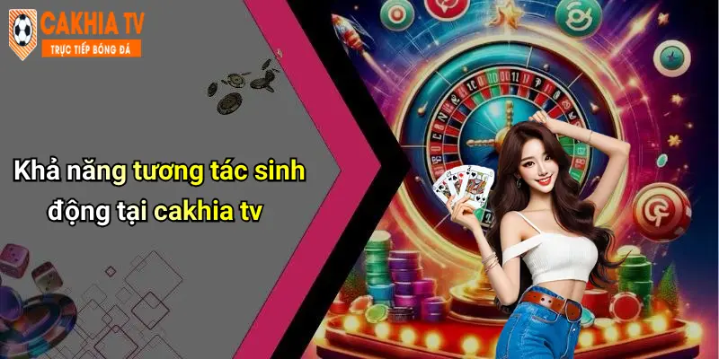 Khả năng tương tác sinh động tại cakhia tv