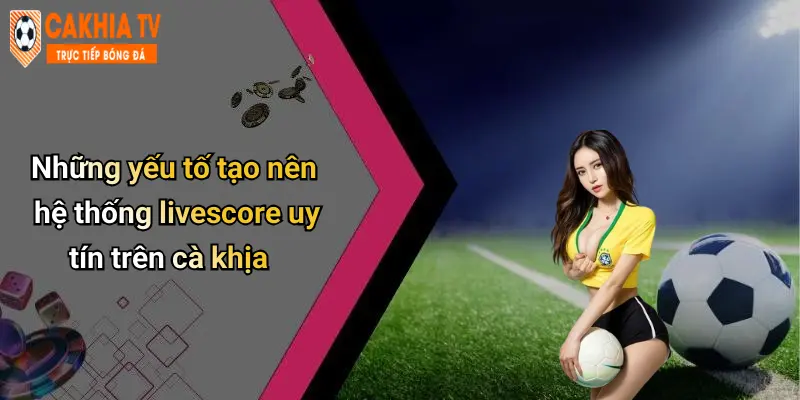 Những yếu tố tạo nên hệ thống livescore uy tín trên cà khịa