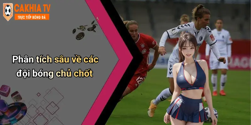 Phân tích sâu về các đội bóng chủ chốt