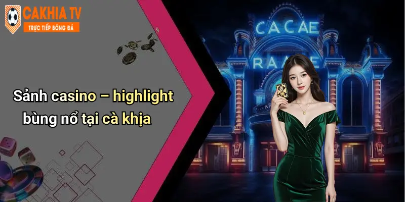 Sảnh casino – highlight bùng nổ tại cà khịa