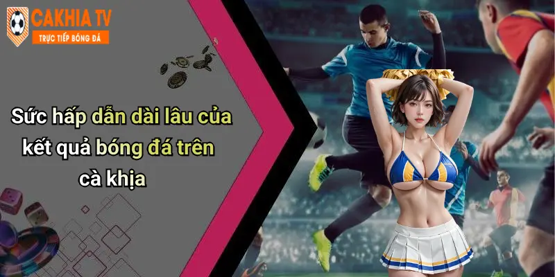 Sức hấp dẫn dài lâu của kết quả bóng đá trên cà khịa